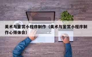 克孜勒苏柯尔克孜美术与鉴赏小程序制作（美术与鉴赏小程序制作心得体会）