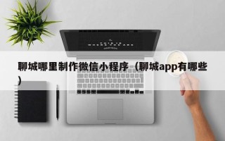 克孜勒苏柯尔克孜聊城哪里制作微信小程序（聊城app有哪些）