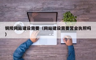 克孜勒苏柯尔克孜铜陵网站建设需要（网站建设需要营业执照吗）