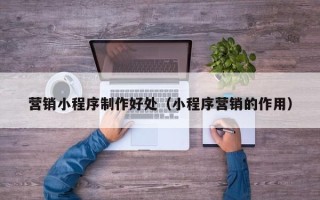 克孜勒苏柯尔克孜营销小程序制作好处（小程序营销的作用）