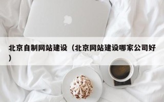 克孜勒苏柯尔克孜北京自制网站建设（北京网站建设哪家公司好）