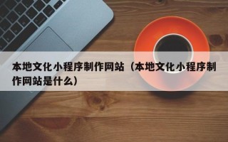 克孜勒苏柯尔克孜本地文化小程序制作网站（本地文化小程序制作网站是什么）