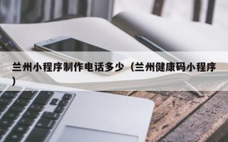 克孜勒苏柯尔克孜兰州小程序制作电话多少（兰州健康码小程序）