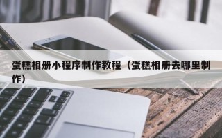 克孜勒苏柯尔克孜蛋糕相册小程序制作教程（蛋糕相册去哪里制作）